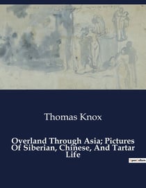 Overland Through Asia- Pictures Of Siberian, Chinese, And Tartar Life : Explorations and Observations in Siberia, China, and Tartary