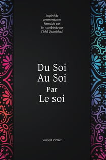 Du soi au soi par le soi : inspiré de commentaires formulés par sri aurobindo sur l'ishâ upanishad