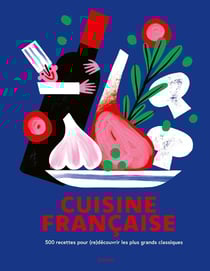 Cuisine française : 500 recettes pour (re)découvrir les plus grands classiques