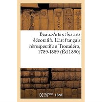 Beaux-Arts et les arts décoratifs. L'art français rétrospectif au Trocadéro, 1789-1889