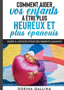 Comment aider vos enfants à être plus heureux et plus épanouïs : guide & astuces pour des parents aimants