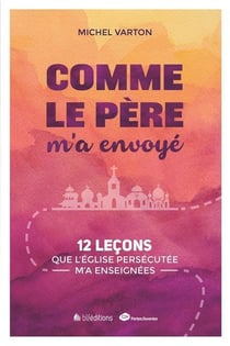 Comme le père m'a envoyé - 12 leçons que l'Eglise persécutée m'a enseignées