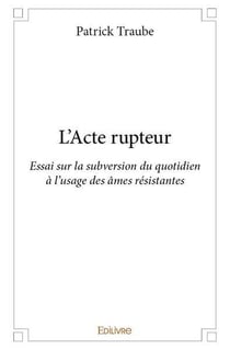 L'Acte rupteur : Essai sur la subversion du quotidien à l'usage des âmes résistantes