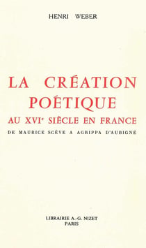 La Création poétique au XVIe siècle en France : De Maurice Scève à Agrippa d'Aubigné