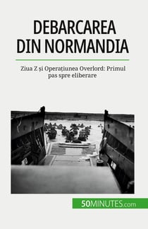Debarcarea din Normandia : Ziua Z si Operatiunea Overlord: Primul pas spre eliberare
