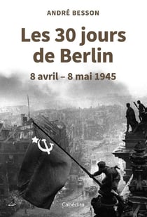 Les 30 jours de Berlin : 8 avril - 8 mai 1945