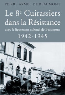 Le 8e cuirassiers dans la Résistance avec le lieutenant colonel de Beaumont, 1942-1945