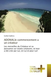 Adonai,le commencement a un createur : Les merveilles du Createur et sa puissance sur toutes creatures, et tout a ete cree par Lui, en Lui