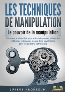 LES TECHNIQUES DE MANIPULATION - Le pouvoir de la manipulation : Comment analyser les gens autour de vous et utiliser des méthodes judicieuses issues de la psychologie pour les gagner à votre cause