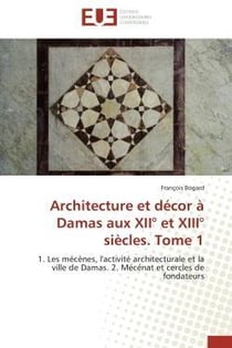 Architecture et decor a damas aux xii et xiii siecles. tome 1 - 1. les mecenes, l'activite archite