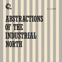 Abstractions Of The Industrial North (réédition)