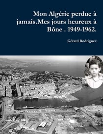Mon Algérie perdue à jamais : mes jours heureux à Bône, 1949-1962