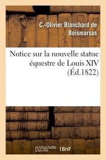 Notice sur la nouvelle statue equestre de louis xiv, fondue d'apres le modele de m. bosio - , preced