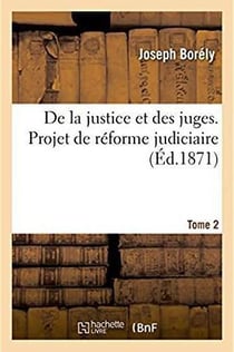 De la justice et des juges, projet de reforme judiciaire - memoires pour servir a l'histoire d'un re