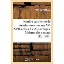 Famille parisienne de maistres-maçons aux XV, XVI, XVII siècles. Les Chambiges, Maistres des oeuvres : architectes des cathédrales de Beauvais, Sens, Troyes