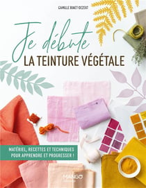 Je débute la teinture végétale : Matériel, recettes et techniques pour apprendre et progresser !