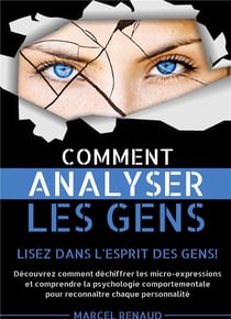 Comment Analyser les Gens : Lisez dans l'esprit des gens! Découvrez comment déchiffrer les micro-expressions et comprendre la psychologie comportementale pour reconnaître chaque personnalité
