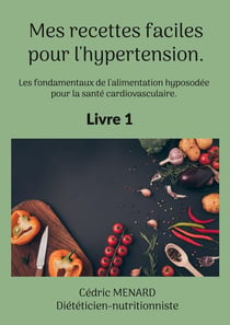 Mes recettes faciles pour l'hypertension. : Les fondamentaux de l'alimentation hyposodée pour la santé cardiovasculaire.
