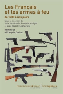 Les Français et les armes à feu de 1789 à nos jours - hommage à François Cochet