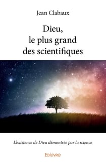 Dieu, le plus grand des scientifiques : L'existence de Dieu démontrée par la science