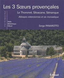 Les 3 soeurs provencales : Le Thoronet, Silvacane, Sénanque, abbayes cisterciennes et vie monastique