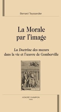 La morale par l'image - la doctrine des moeurs dans la vie et l'oeuvre de gomberville