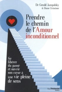 Prendre le chemin de l'amour inconditionnel - se libérer du passé et ouvrir son coeur à une vie pleine de sens