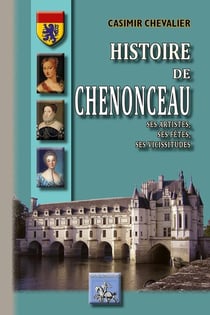 Histoire de Chenonceau - ses artistes, ses fêtes, ses vicissitudes