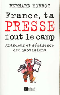 France ta presse fout le camp - grandeur et décadence des quotidiens