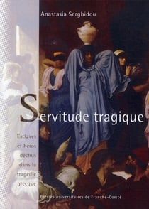 Servitude tragique - esclaves et héros déchus dans la tragedie grecque