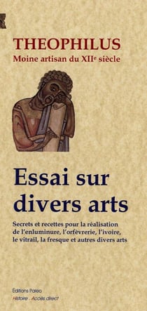 Essai sur divers arts - secrets et recettes pour la réalisation de l'enluminure, l'orfèvrerie, l'ivoire, le vitrail, la fresque et autres divers arts