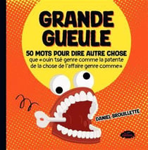 Grande gueule : 50 mots pour dire autre chose que "ouin tsé genre comme la patente de la chose de l'affaire genre comme"