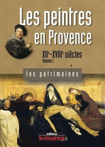 Les peintres en Provence Tome 1 - XIIe-XVIIIe siècles