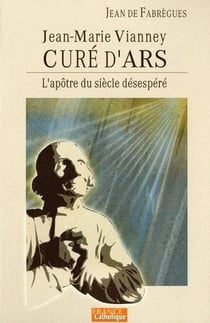 L'apôtre du siècle désespéré - Jean-Marie Vianney, curé d'Ars