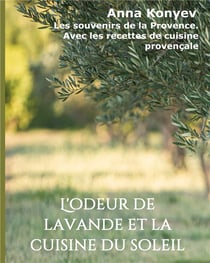 L'odeur de lavande et la cuisine du soleil - les souvenirs de la Provence, avec les recettes de cuisine provençale