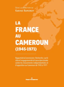 La France au Cameroun (1945-1971) : Rapport de la commission "Recherche" sur le rôle et l'engagement de la France au Cameroun
