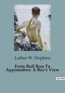 From Bull Run To Appomattox: A Boy's View : A Personal Account of a Young Confederate Soldier's Experiences During the American Civil War
