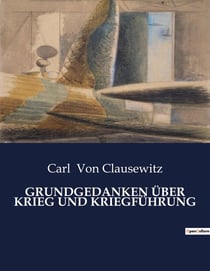 GRUNDGEDANKEN ÜBER KRIEG UND KRIEGFÜHRUNG : Die Kunst der Kriegsführung im Spiegel der Geschichte
