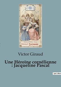 Une Héroïne cornélienne : Jacqueline Pascal : Une exploration de la vie et de la vocation religieuse de Jacqueline Pascal