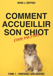 Comment accueillir son chiot étape par étape Tome 1 - préparez son arrivée