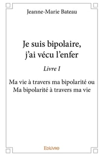 Je suis bipolaire, j'ai vécu l'enfer Tome 1 - ma vie à travers ma bipolarité ou ma bipolarité à travers ma vie