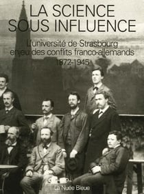 La science sous influence - l'université de Strasbourg : enjeu des conflits franco-allemands, 1872 -1945