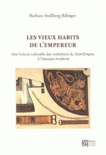 Les vieux habits de l'Empereur - une histoire culturelle des institutions du Saint-Empire à l'époque moderne