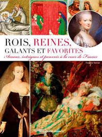 Rois, reines, galants et favorites - amours, intrigues et pouvoirs à la cour de France