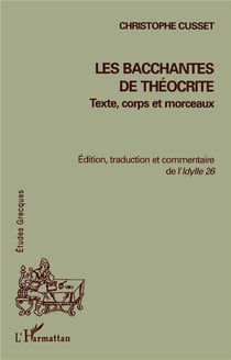 LES BACCHANTES DE THÉOCRITE : Texte, corps et morceaux - Edition, traduction et commentaire de l'Idylle 26