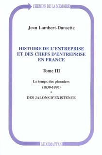Histoire de l'entreprise et des chefs d'entreprise en France : Le temps des pionniers (1830-1880) - Des jalons d'existence - Tome III