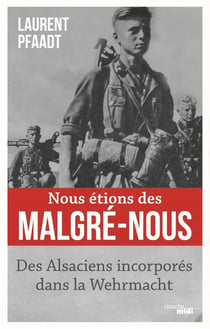 Nous étions des Malgré-nous : Des Alsaciens incorporés dans la Wehrmacht