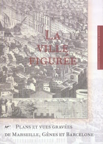 La ville figuree - plans et vues gravées de marseille, gênes et barcelone