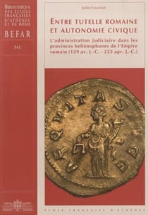 Entre tutelle romaine et autonomie civique - l'administration judiciaire dans les provinces hellénophones de l'empire romain (129 av. j.-c. - 235 apr. j.-c.)