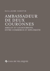 Ambassadeur de deux couronnes - Amelot et les Bourbons, entre commerce et diplomatie